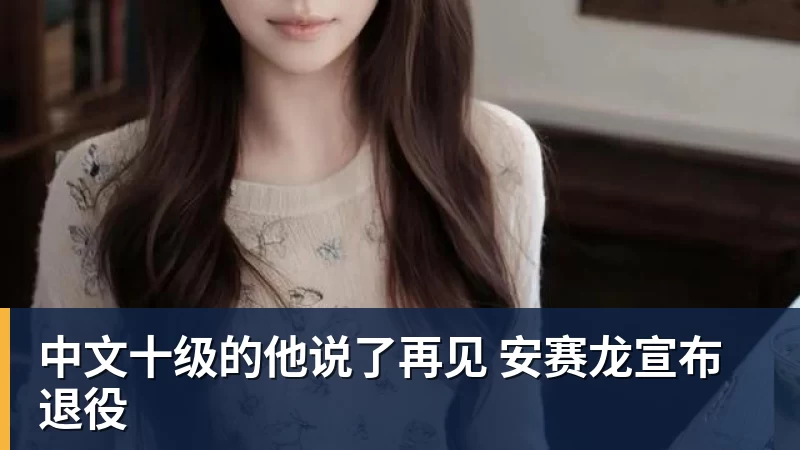 中文十级的他说了再见 安赛龙宣布退役