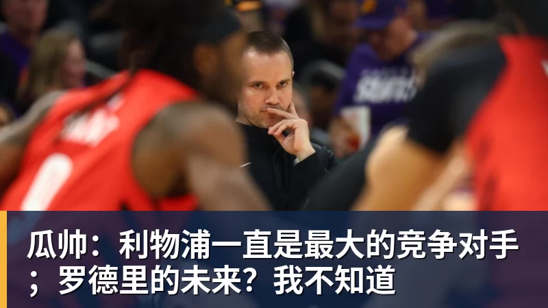 瓜帅：利物浦一直是最大的竞争对手；罗德里的未来？我不知道