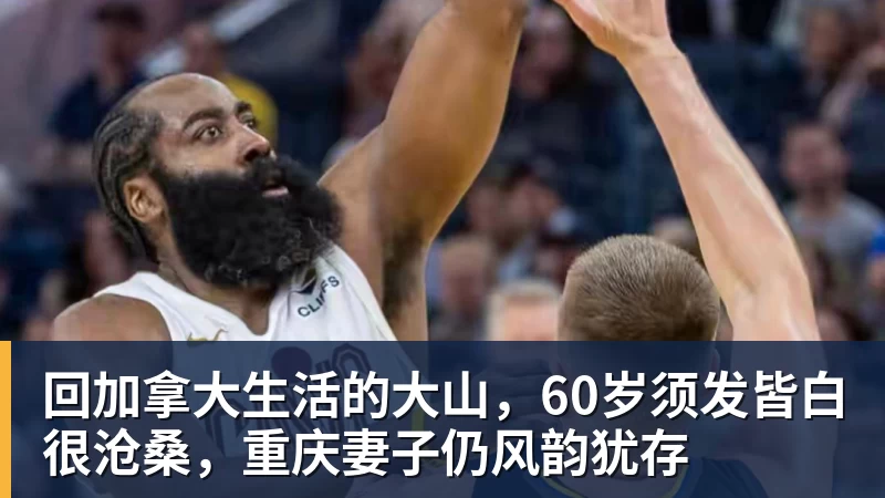 回加拿大生活的大山，60岁须发皆白很沧桑，重庆妻子仍风韵犹存