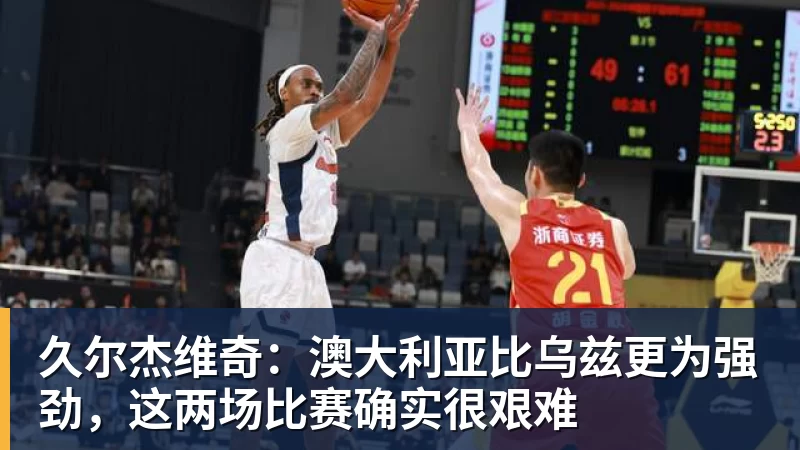 久尔杰维奇：澳大利亚比乌兹更为强劲，这两场比赛确实很艰难