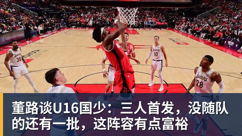 开云下注董路谈U16国少：三人首发，没随队的还有一批，这阵容有点富裕